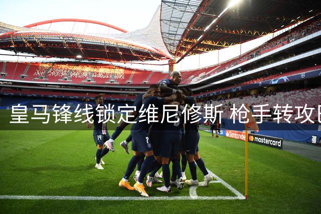 皇马锋线锁定维尼修斯 枪手转攻巴萨天才费兰