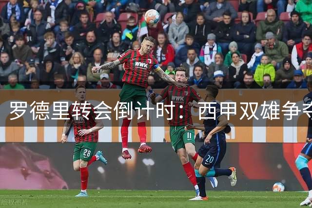 罗德里转会倒计时：西甲双雄争夺战进入最后冲刺阶段